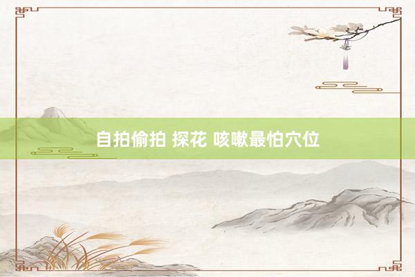 自拍偷拍 探花 咳嗽最怕穴位
