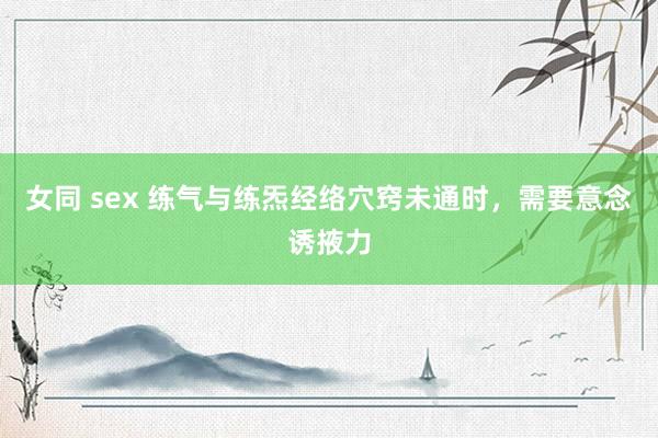 女同 sex 练气与练炁经络穴窍未通时，需要意念诱掖力