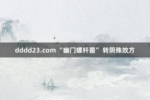 dddd23.com “幽门螺杆菌” 转阴殊效方