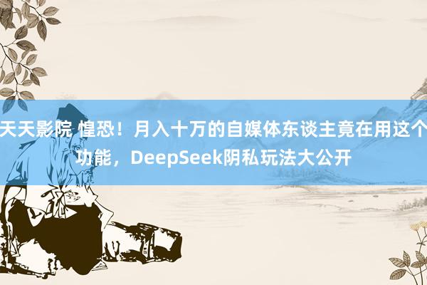 天天影院 惶恐！月入十万的自媒体东谈主竟在用这个功能，DeepSeek阴私玩法大公开