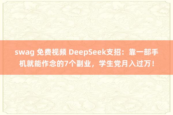 swag 免费视频 DeepSeek支招：靠一部手机就能作念的7个副业，学生党月入过万！