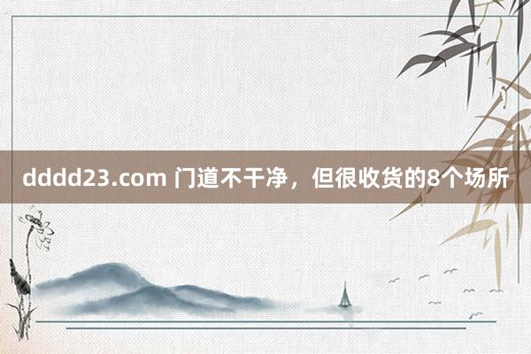 dddd23.com 门道不干净，但很收货的8个场所