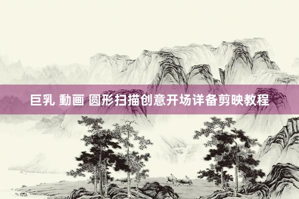 巨乳 動画 圆形扫描创意开场详备剪映教程