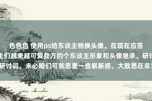 色色色 使用ps给东谈主物换头像。在现在应答媒体盛行的期间，东谈主们越来越可爱我方的个东谈主形象和头像继承。研讨词，未必咱们可能思要一些崭新感，大致思在非常局势展示不同的一面。