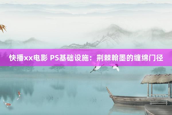 快播xx电影 PS基础设施：荆棘翰墨的缠绵门径