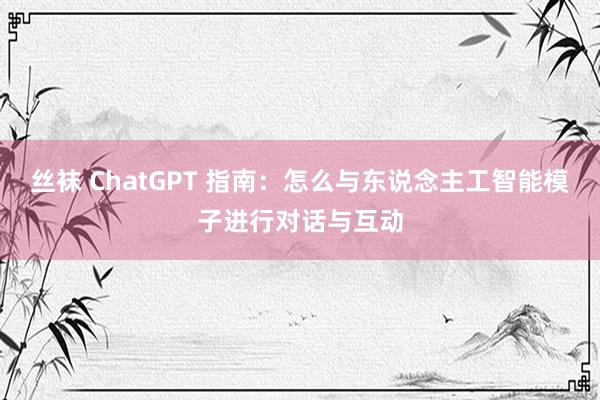丝袜 ChatGPT 指南：怎么与东说念主工智能模子进行对话与互动