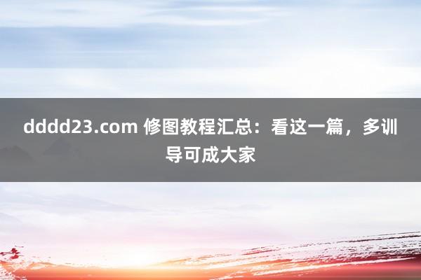 dddd23.com 修图教程汇总：看这一篇，多训导可成大家
