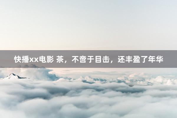快播xx电影 茶，不啻于目击，还丰盈了年华