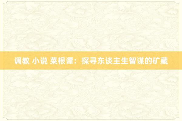 调教 小说 菜根谭：探寻东谈主生智谋的矿藏