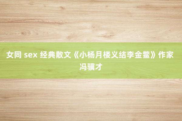 女同 sex 经典散文《小杨月楼义结李金鳖》作家 冯骥才