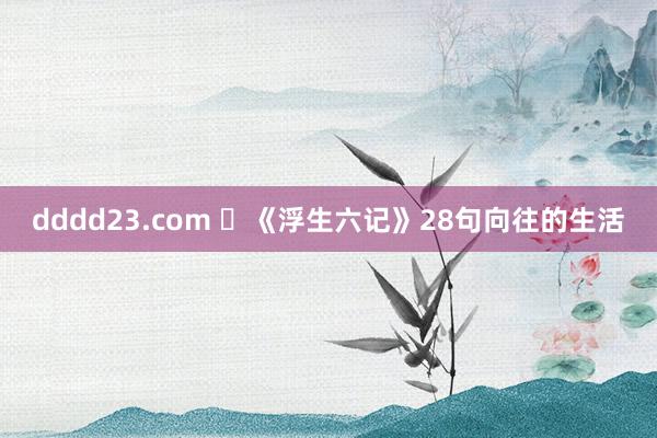 dddd23.com ​《浮生六记》28句向往的生活