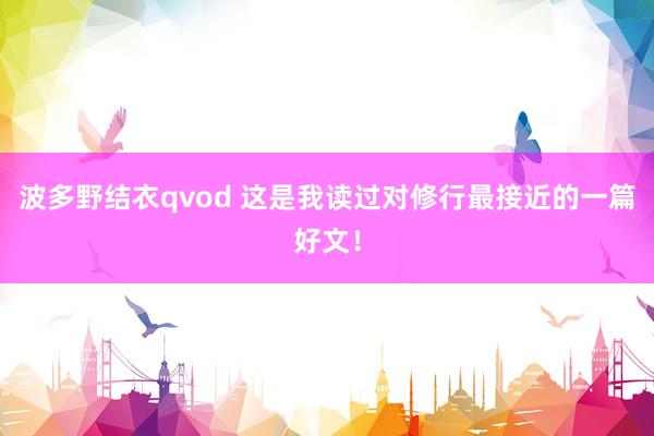 波多野结衣qvod 这是我读过对修行最接近的一篇好文！