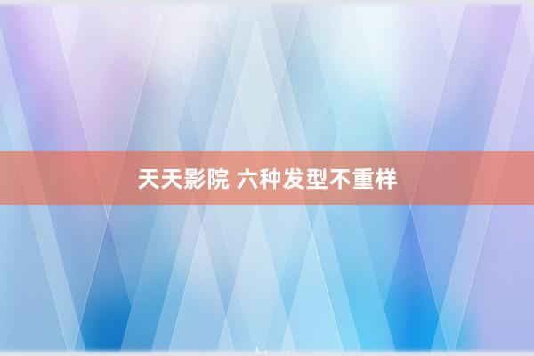 天天影院 六种发型不重样