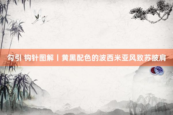勾引 钩针图解丨黄黑配色的波西米亚风致苏披肩