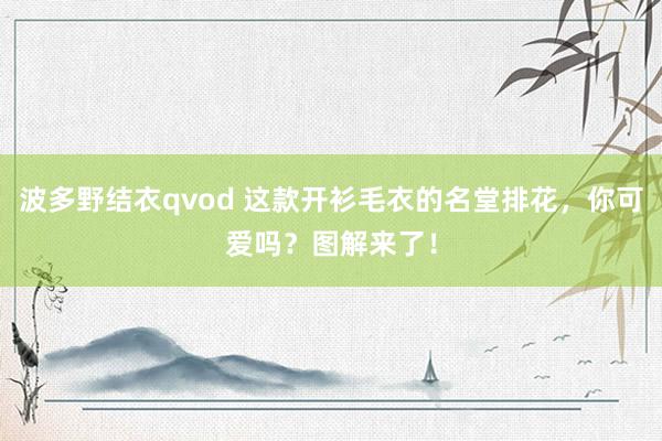 波多野结衣qvod 这款开衫毛衣的名堂排花，你可爱吗？图解来了！