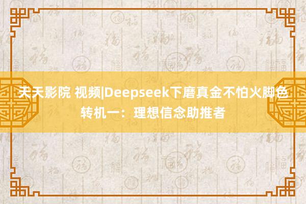 天天影院 视频|Deepseek下磨真金不怕火脚色转机一：理想信念助推者