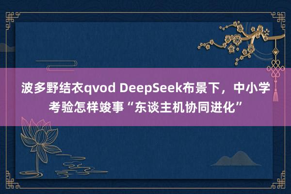 波多野结衣qvod DeepSeek布景下，中小学考验怎样竣事“东谈主机协同进化”