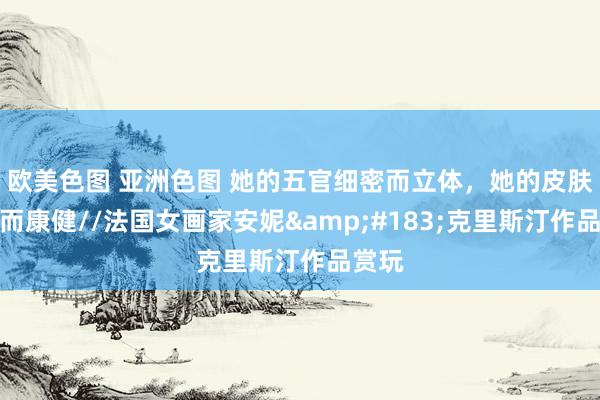 欧美色图 亚洲色图 她的五官细密而立体，她的皮肤考究而康健//法国女画家安妮&#183;克里斯汀作品赏玩