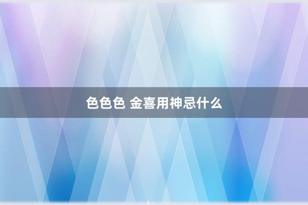 色色色 金喜用神忌什么