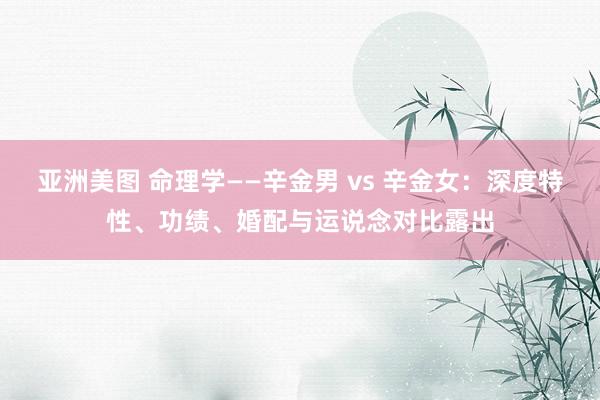 亚洲美图 命理学——辛金男 vs 辛金女：深度特性、功绩、婚配与运说念对比露出