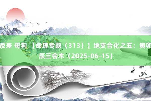 反差 母狗 【命理专题（313）】地支合化之五：寅卯辰三会木（2025-06-15）