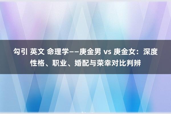 勾引 英文 命理学——庚金男 vs 庚金女：深度性格、职业、婚配与荣幸对比判辨